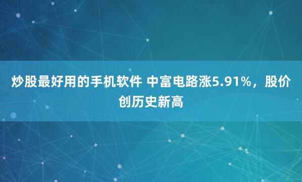 炒股最好用的手机软件 中富电路涨5.91%，股价创历史新高