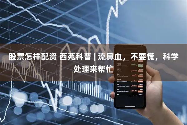 股票怎样配资 西苑科普 | 流鼻血，不要慌，科学处理来帮忙