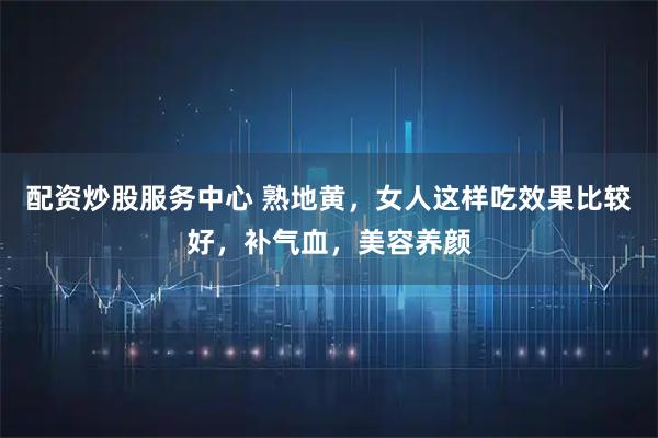 配资炒股服务中心 熟地黄，女人这样吃效果比较好，补气血，美容养颜