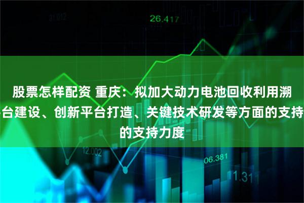 股票怎样配资 重庆：拟加大动力电池回收利用溯源平台建设、创新平台打造、关键技术研发等方面的支持力度