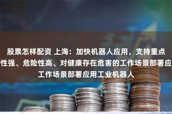 股票怎样配资 上海：加快机器人应用，支持重点行业面向重复性强、危险性高、对健康存在危害的工作场景部署应用工业机器人