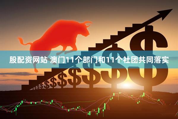 股配资网站 澳门11个部门和11个社团共同落实