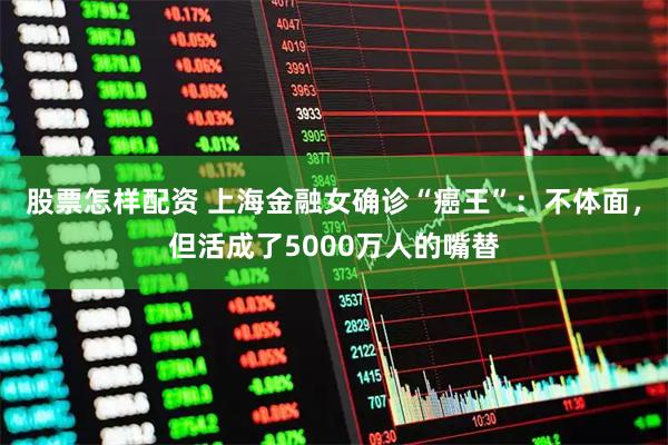 股票怎样配资 上海金融女确诊“癌王”：不体面，但活成了5000万人的嘴替