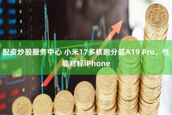 配资炒股服务中心 小米17多核跑分超A19 Pro，性能对标iPhone
