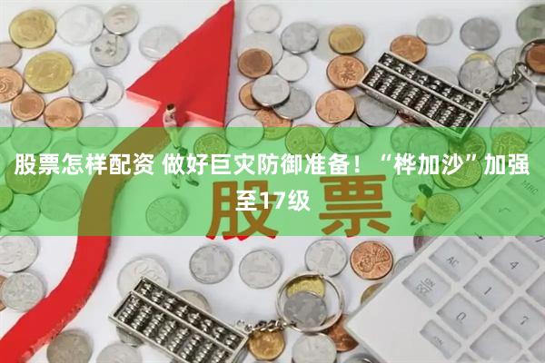 股票怎样配资 做好巨灾防御准备！“桦加沙”加强至17级