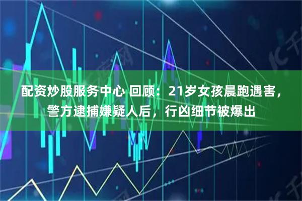 配资炒股服务中心 回顾：21岁女孩晨跑遇害，警方逮捕嫌疑人后，行凶细节被爆出