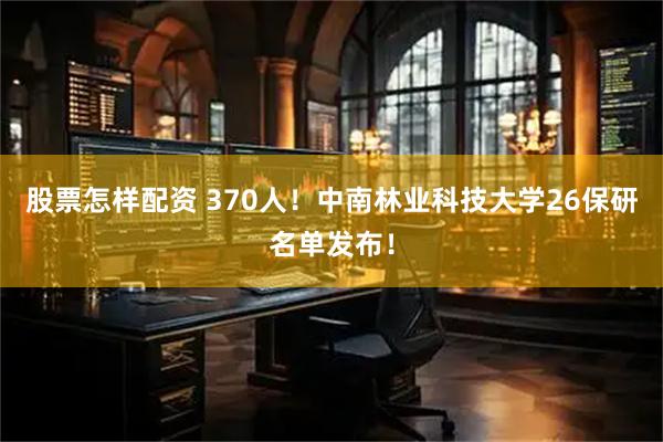 股票怎样配资 370人！中南林业科技大学26保研名单发布！