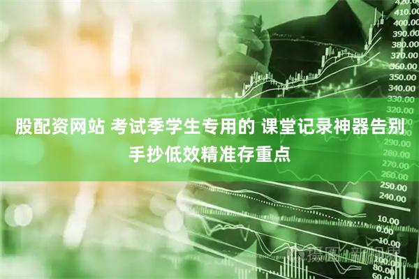 股配资网站 考试季学生专用的 课堂记录神器告别手抄低效精准存重点