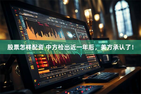 股票怎样配资 中方检出近一年后，美方承认了！
