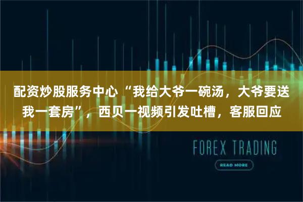 配资炒股服务中心 “我给大爷一碗汤，大爷要送我一套房”，西贝一视频引发吐槽，客服回应