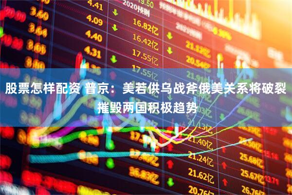 股票怎样配资 普京：美若供乌战斧俄美关系将破裂 摧毁两国积极趋势