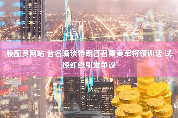股配资网站 台名嘴谈特朗普召集美军将领训话 试探红线引发争议