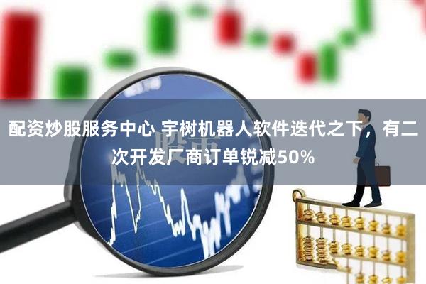 配资炒股服务中心 宇树机器人软件迭代之下，有二次开发厂商订单锐减50%