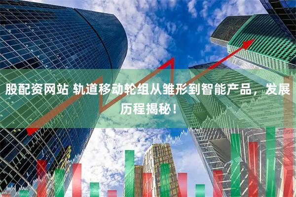 股配资网站 轨道移动轮组从雏形到智能产品，发展历程揭秘！